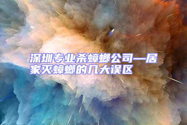 深圳專業殺蟑螂公司—居家滅蟑螂的幾大誤區