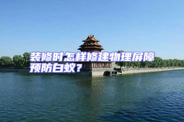 裝修時怎樣修建物理屏障預防白蟻?