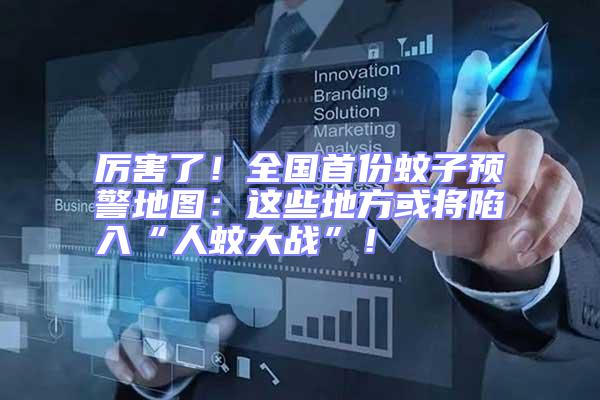 厲害了!全國首份蚊子預警地圖:這些地方或將陷入“人蚊大戰”!