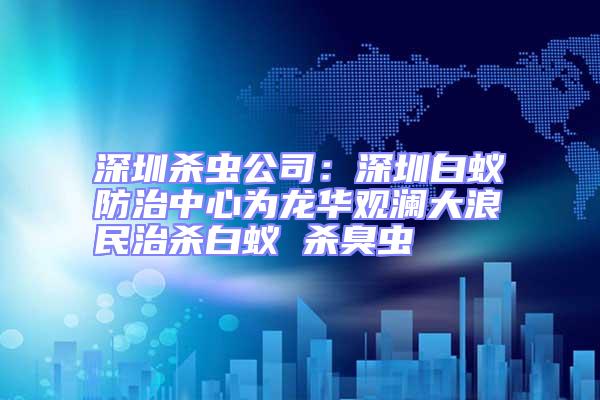 深圳殺蟲公司:深圳白蟻防治中心為龍華觀瀾大浪民治殺白蟻 殺臭蟲