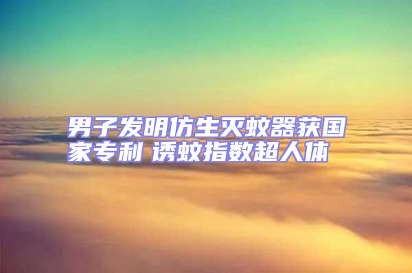 男子發(fā)明仿生滅蚊器獲國家專利 誘蚊指數(shù)超人體