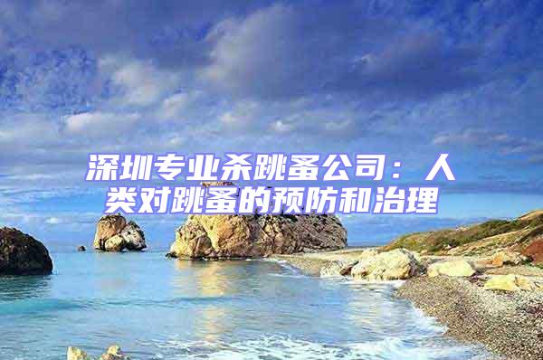 深圳專業殺跳蚤公司:人類對跳蚤的預防和治理
