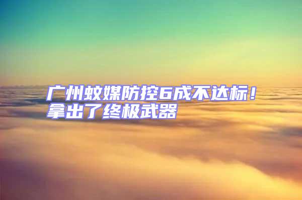 廣州蚊媒防控6成不達標！拿出了終極武器