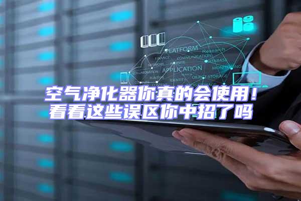 空氣凈化器你真的會(huì)使用!看看這些誤區(qū)你中招了嗎