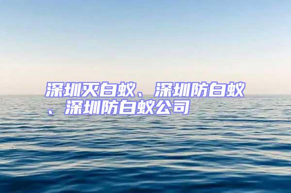 深圳滅白蟻、深圳防白蟻、深圳防白蟻公司