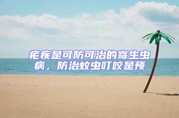 瘧疾是可防可治的寄生蟲病,防治蚊蟲叮咬是預(yù)