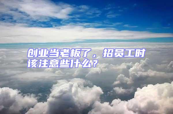創(chuàng)業(yè)當(dāng)老板了,招員工時(shí)該注意些什么?