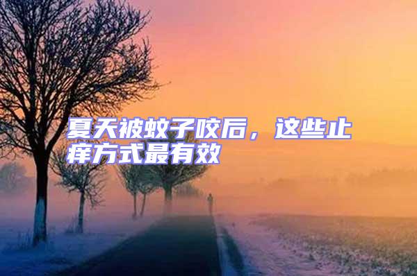 夏天被蚊子咬后,這些止癢方式最有效