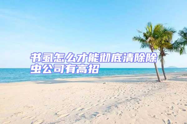 書虱怎么才能徹底清除除蟲(chóng)公司有高招