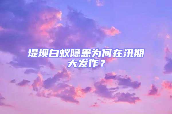 堤壩白蟻隱患為何在汛期大發(fā)作?