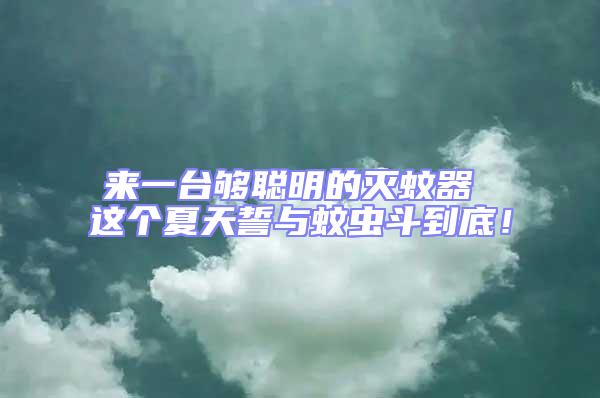 來一臺夠聰明的滅蚊器 這個夏天誓與蚊蟲斗到底！