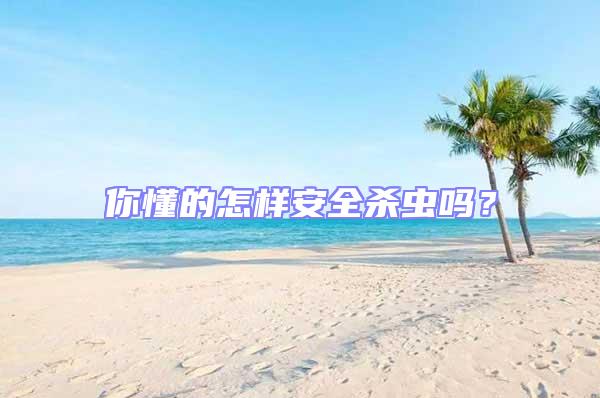 你懂的怎樣安全殺蟲嗎?
