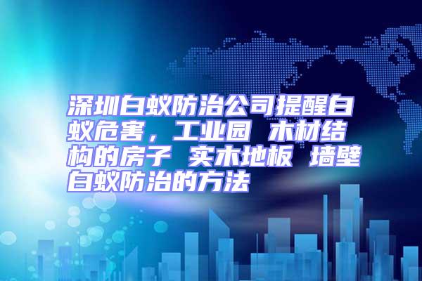 深圳白蟻防治公司提醒白蟻危害,工業園 木材結構的房子 實木地板 墻壁白蟻防治的方法