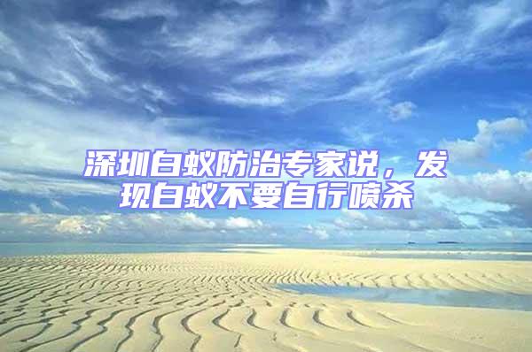深圳白蟻防治專(zhuān)家說(shuō),發(fā)現(xiàn)白蟻不要自行噴殺