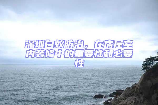 深圳白蟻防治,在房屋室內裝修中的重要性和必要性