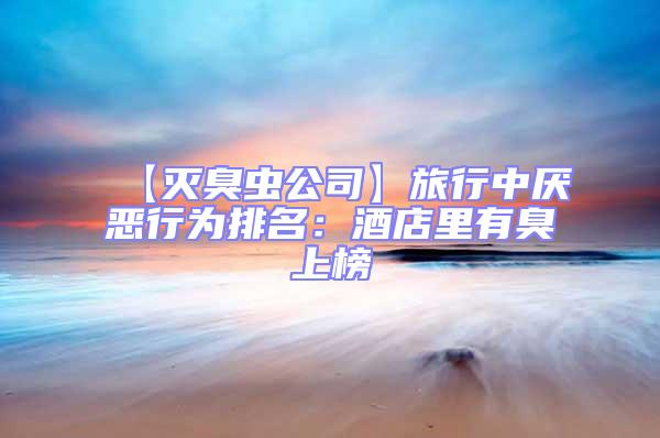【滅臭蟲公司】旅行中厭惡行為排名:酒店里有臭上榜
