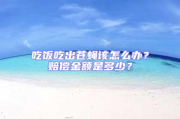 吃飯吃出蒼蠅該怎么辦?賠償金額是多少?