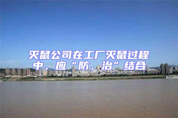 滅鼠公司在工廠滅鼠過程中，應“防，治”結合