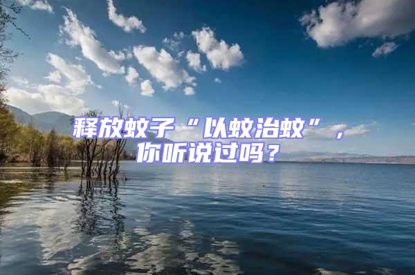 釋放蚊子“以蚊治蚊”,你聽說過嗎?