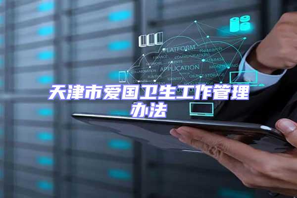 天津市愛(ài)國(guó)衛(wèi)生工作管理辦法