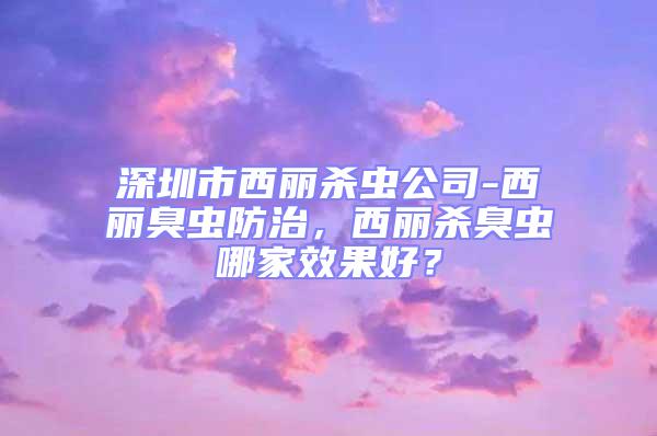 深圳市西麗殺蟲公司-西麗臭蟲防治,西麗殺臭蟲哪家效果好?