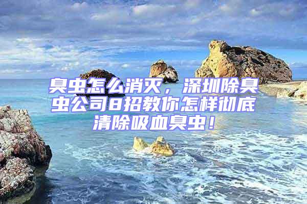 臭蟲(chóng)怎么消滅,深圳除臭蟲(chóng)公司8招教你怎樣徹底清除吸血臭蟲(chóng)!