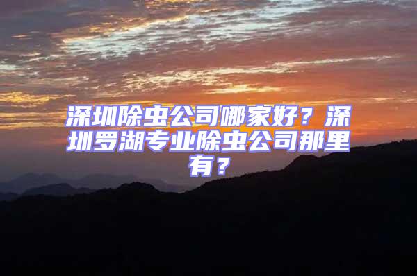 深圳除蟲公司哪家好?深圳羅湖專業除蟲公司那里有?