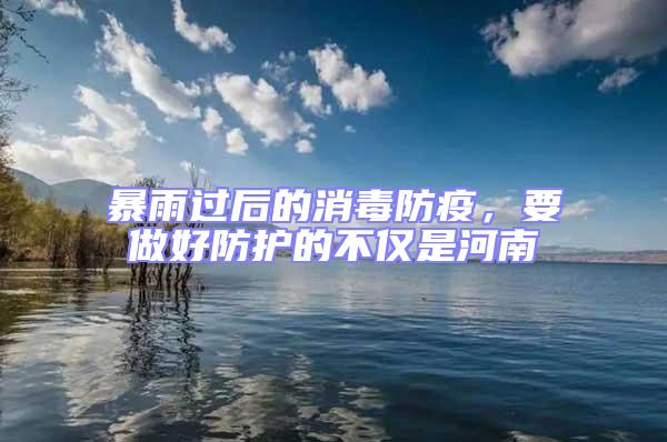 暴雨過后的消毒防疫,要做好防護的不僅是河南