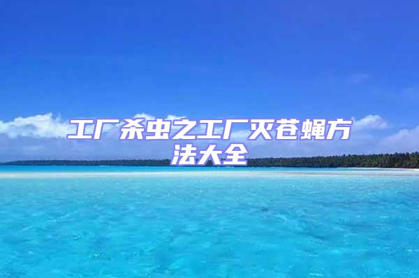 工廠殺蟲(chóng)之工廠滅蒼蠅方法大全