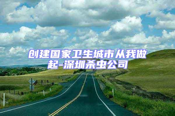 創(chuàng)建國(guó)家衛(wèi)生城市從我做起-深圳殺蟲(chóng)公司