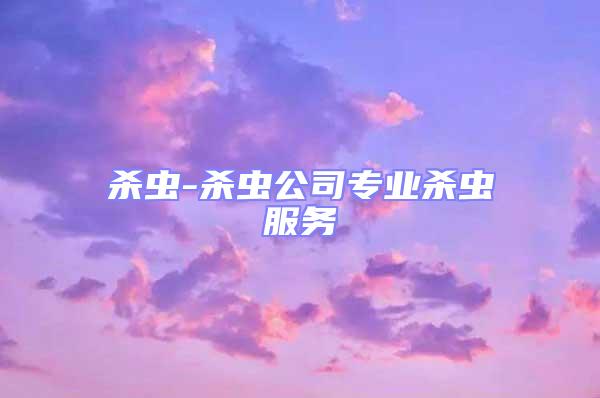 殺蟲-殺蟲公司專業(yè)殺蟲服務(wù)
