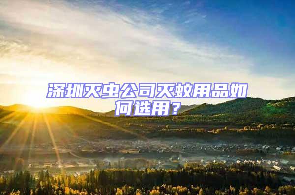 深圳滅蟲公司滅蚊用品如何選用?