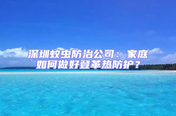 深圳蚊蟲防治公司:家庭如何做好登革熱防護?
