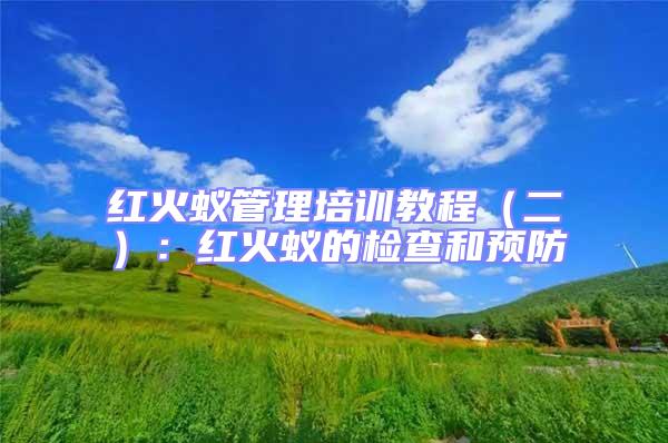 紅火蟻管理培訓(xùn)教程(二):紅火蟻的檢查和預(yù)防