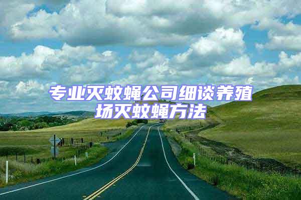 專業(yè)滅蚊蠅公司細(xì)談養(yǎng)殖場(chǎng)滅蚊蠅方法