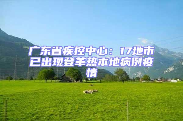 廣東省疾控中心:17地市已出現登革熱本地病例疫情