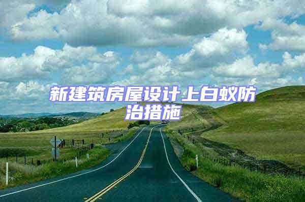新建筑房屋設計上白蟻防治措施
