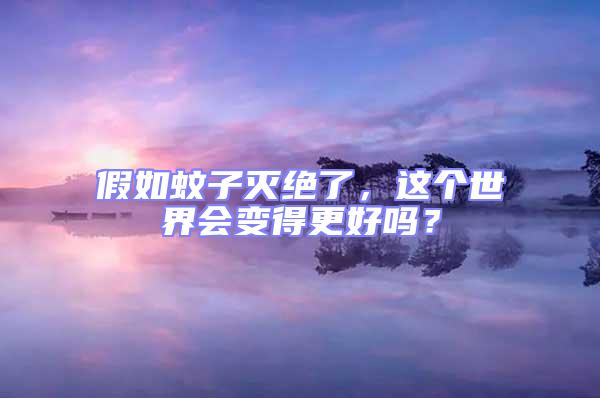 假如蚊子滅絕了,這個世界會變得更好嗎?