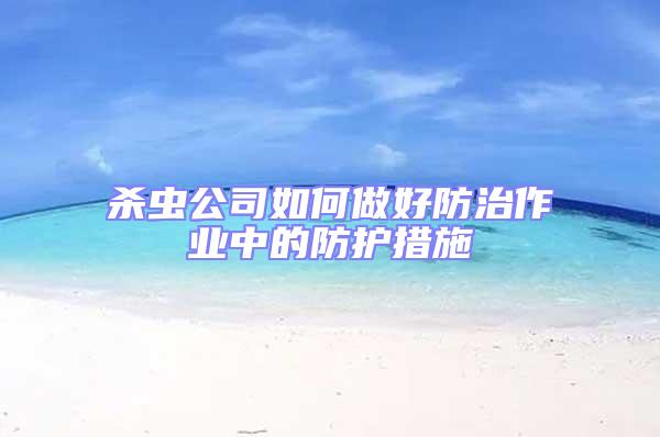 殺蟲公司如何做好防治作業(yè)中的防護措施