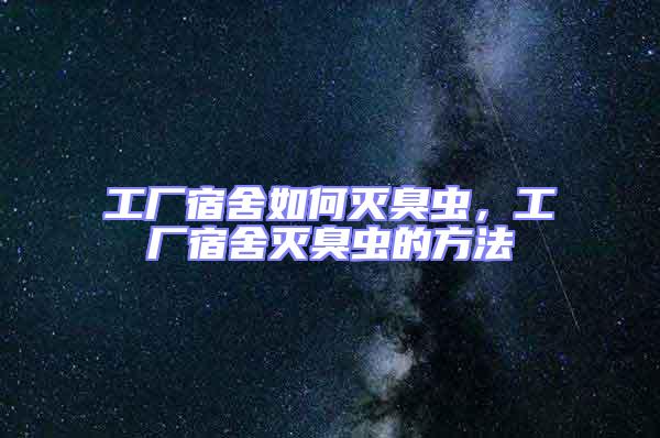 工廠宿舍如何滅臭蟲(chóng),工廠宿舍滅臭蟲(chóng)的方法