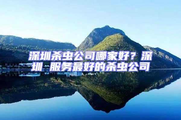 深圳殺蟲公司哪家好?深圳 服務最好的殺蟲公司