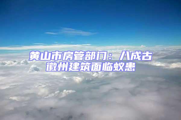黃山市房管部門:八成古徽州建筑面臨蟻患