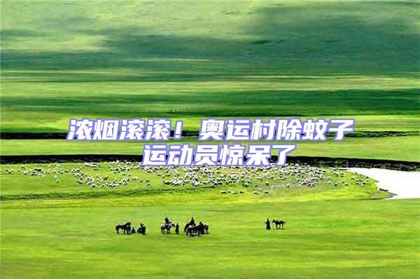 濃煙滾滾！奧運村除蚊子 運動員驚呆了
