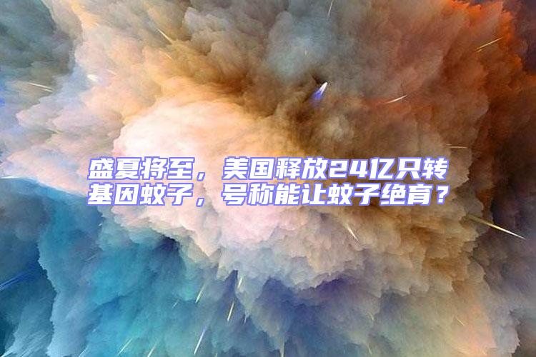 盛夏將至,美國釋放24億只轉(zhuǎn)基因蚊子,號(hào)稱能讓蚊子絕育?