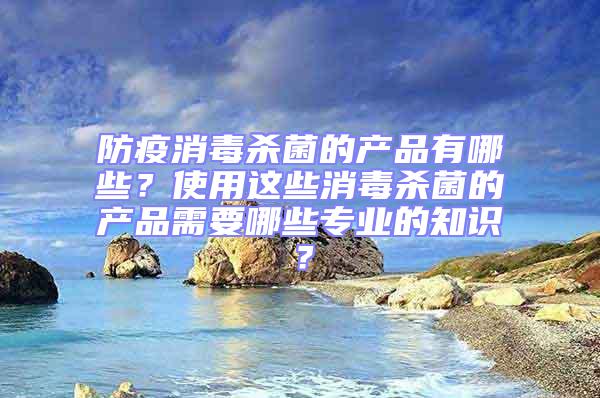 防疫消毒殺菌的產品有哪些?使用這些消毒殺菌的產品需要哪些專業的知識?