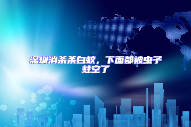深圳消殺殺白蟻,下面都被蟲子蛀空了