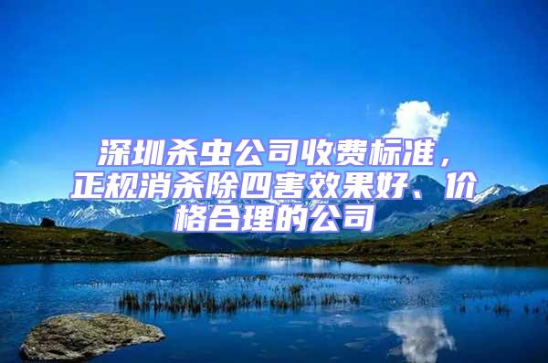 深圳殺蟲公司收費標準，正規消殺除四害效果好、價格合理的公司