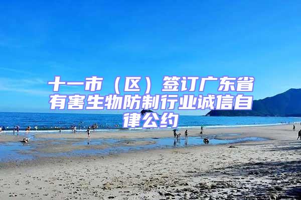十一市(區)簽訂廣東省有害生物防制行業誠信自律公約