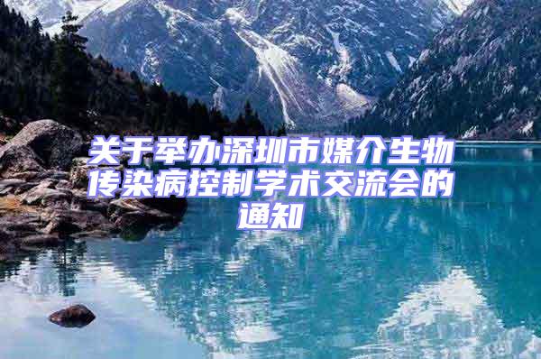 關(guān)于舉辦深圳市媒介生物傳染病控制學(xué)術(shù)交流會的通知