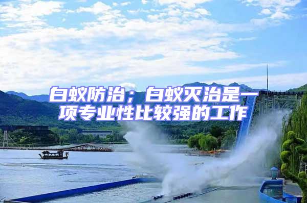 白蟻防治；白蟻滅治是一項專業(yè)性比較強的工作